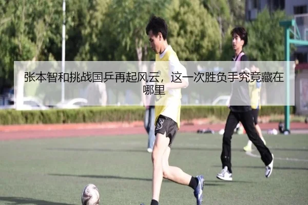 张本智和挑战国乒再起风云，这一次胜负手究竟藏在哪里