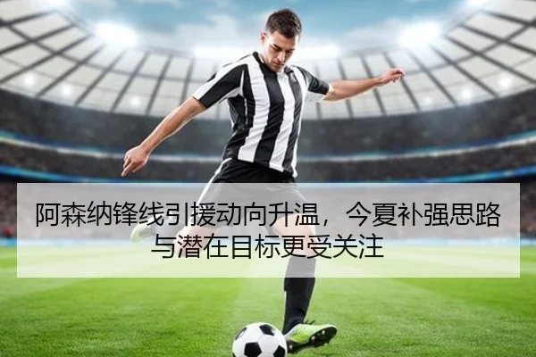 阿森纳锋线引援动向升温，今夏补强思路与潜在目标更受关注